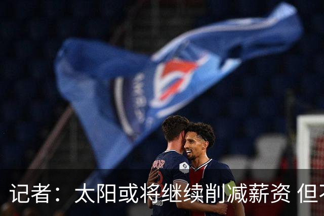 记者：太阳或将继续削减薪资 但不太可能为此付出自己的首轮签