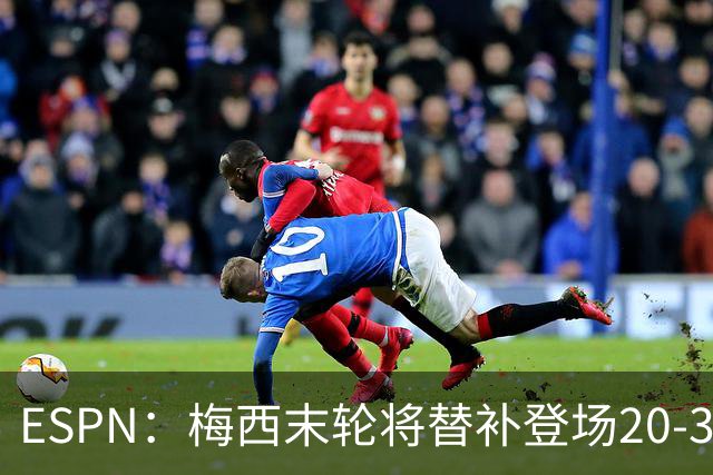 ESPN：梅西末轮将替补登场20-30分钟 不是为扩大纪录而是保持状态